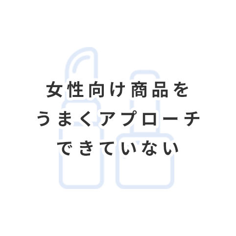 女性向け商品をうまくアプローチできていない